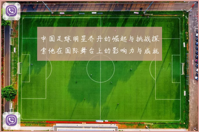 中国足球明星乔丹的崛起与挑战探索他在国际舞台上的影响力与成就