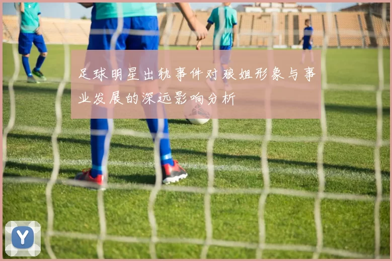 足球明星出轨事件对狼姐形象与事业发展的深远影响分析