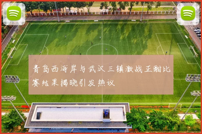 青岛西海岸与武汉三镇激战正酣比赛结果揭晓引发热议