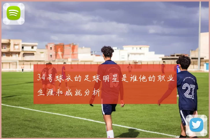 34号球衣的足球明星是谁他的职业生涯和成就分析