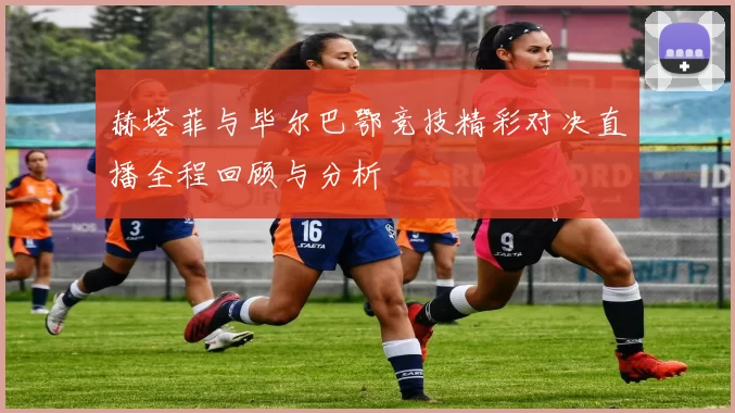 赫塔菲与毕尔巴鄂竞技精彩对决直播全程回顾与分析