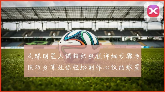 足球明星人偶钩织教程详细步骤与技巧分享让你轻松制作心仪的球星玩偶