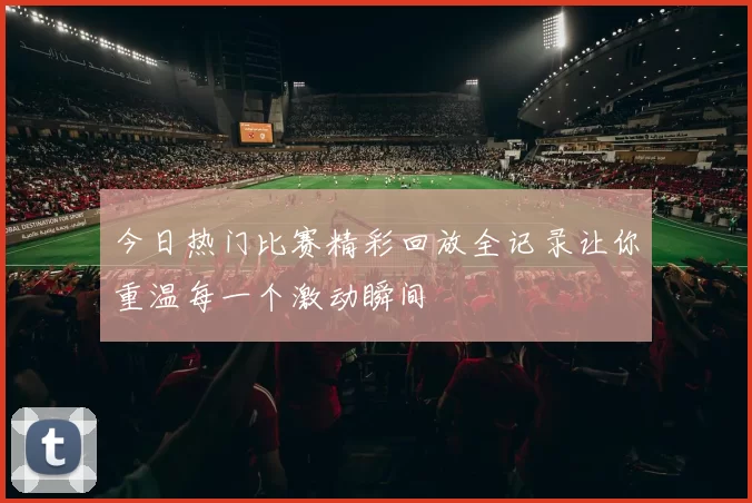 今日热门比赛精彩回放全记录让你重温每一个激动瞬间