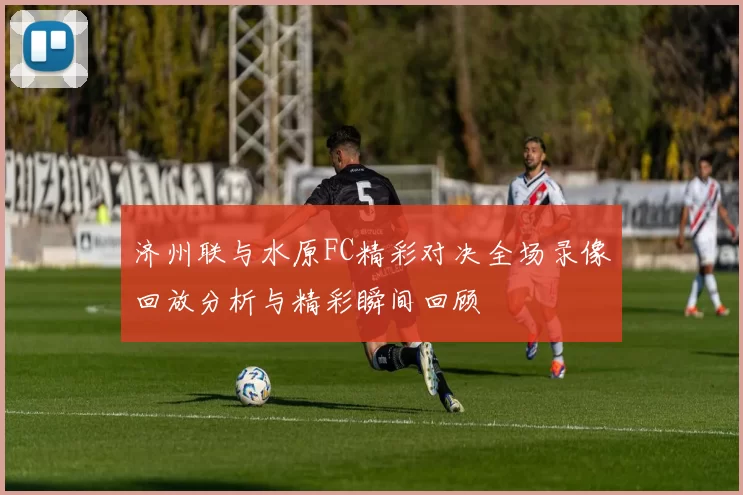 济州联与水原FC精彩对决全场录像回放分析与精彩瞬间回顾