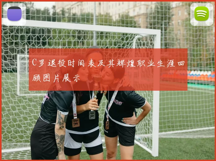 C罗退役时间表及其辉煌职业生涯回顾图片展示