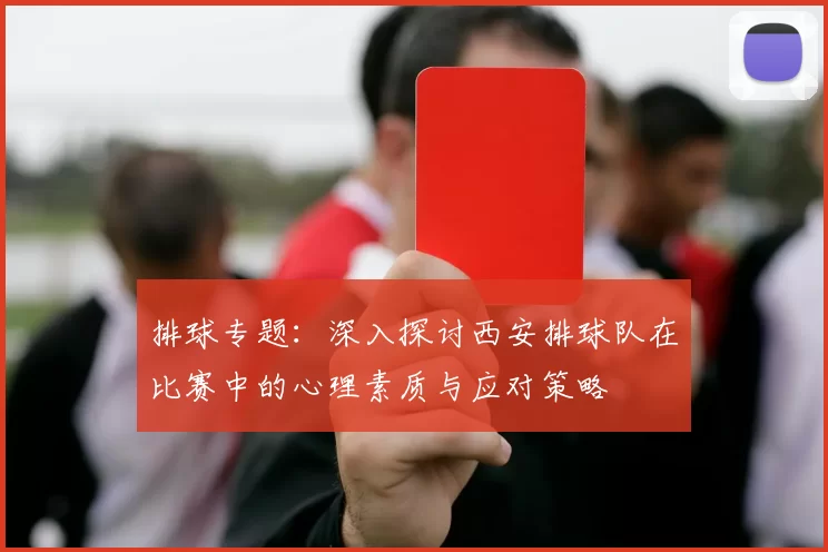 排球专题：深入探讨西安排球队在比赛中的心理素质与应对策略