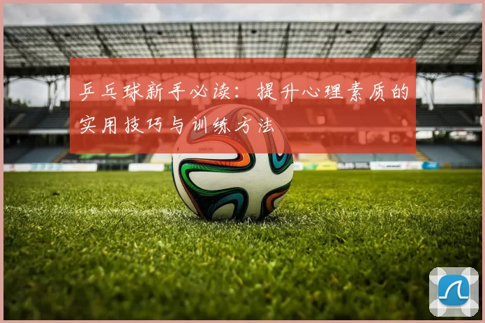 乒乓球新手必读：提升心理素质的实用技巧与训练方法