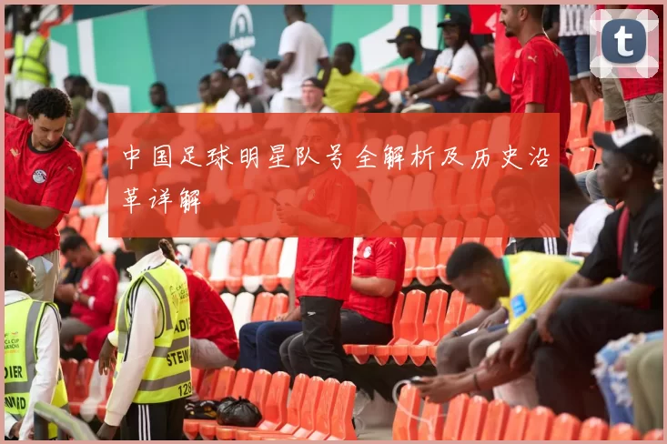 中国足球明星队号全解析及历史沿革详解