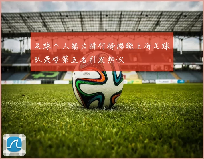 足球个人能力排行榜揭晓上海足球队荣登第五名引发热议