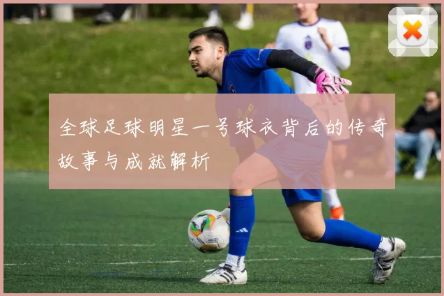 全球足球明星一号球衣背后的传奇故事与成就解析