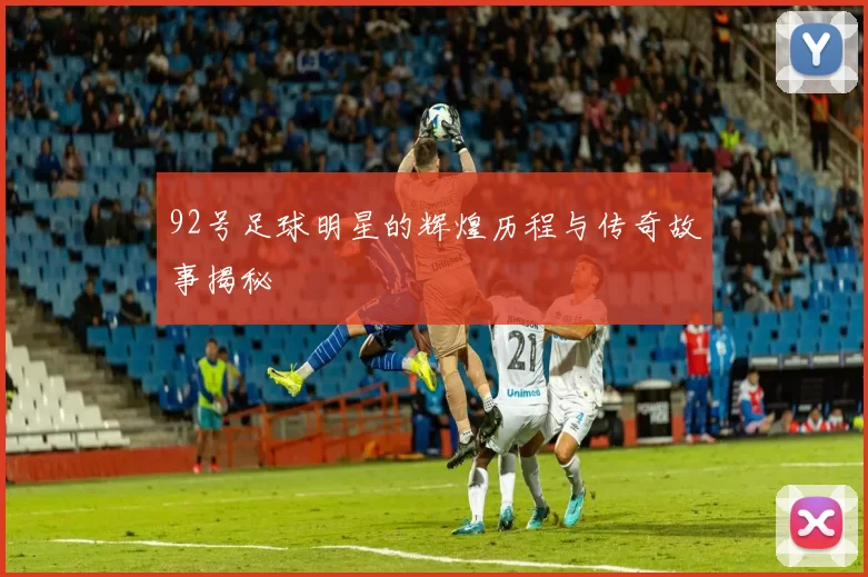 92号足球明星的辉煌历程与传奇故事揭秘