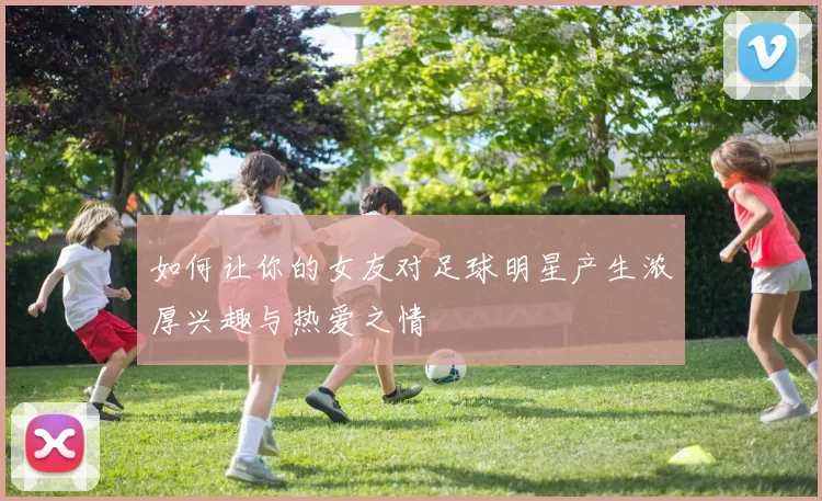 如何让你的女友对足球明星产生浓厚兴趣与热爱之情