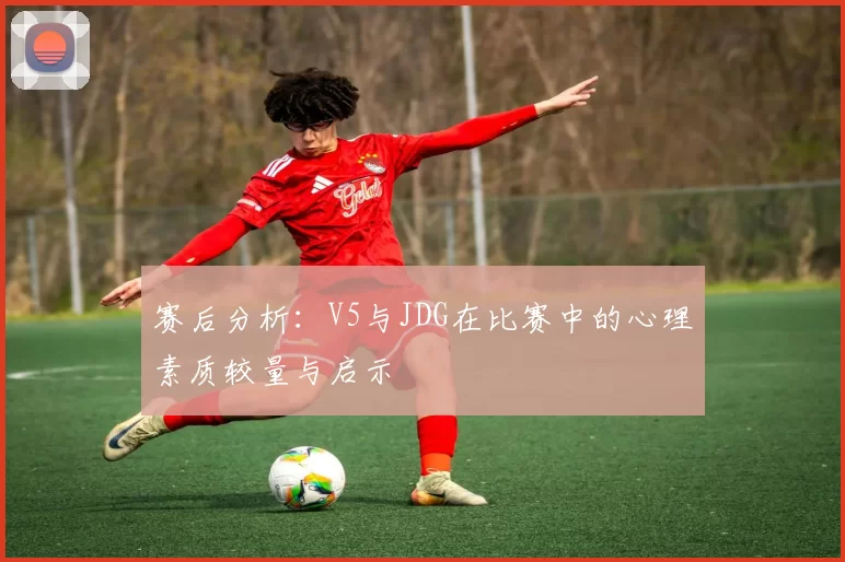 赛后分析：V5与JDG在比赛中的心理素质较量与启示