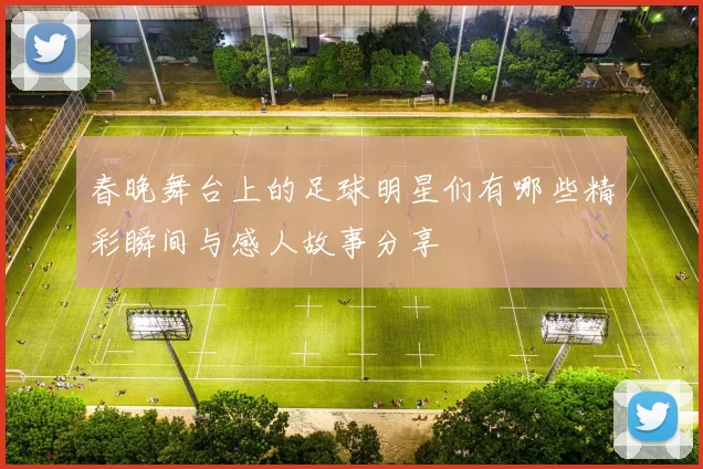 春晚舞台上的足球明星们有哪些精彩瞬间与感人故事分享
