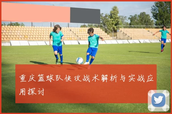 重庆篮球队快攻战术解析与实战应用探讨