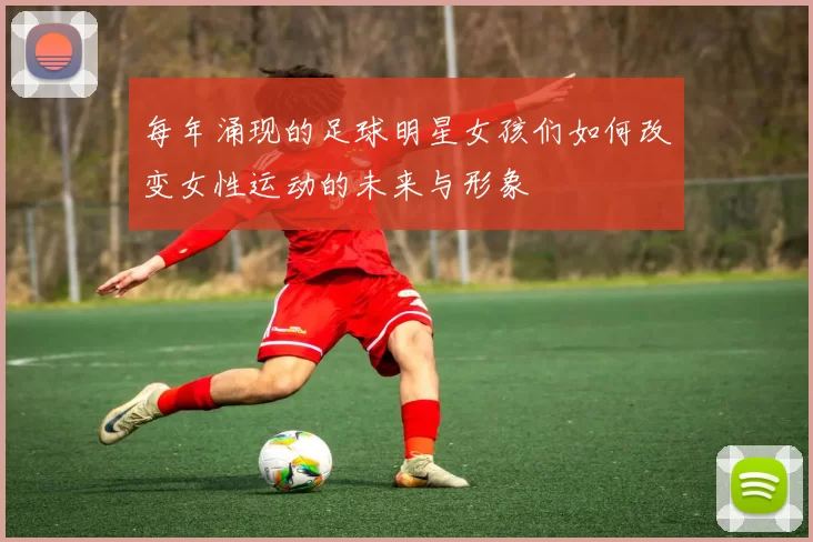 每年涌现的足球明星女孩们如何改变女性运动的未来与形象