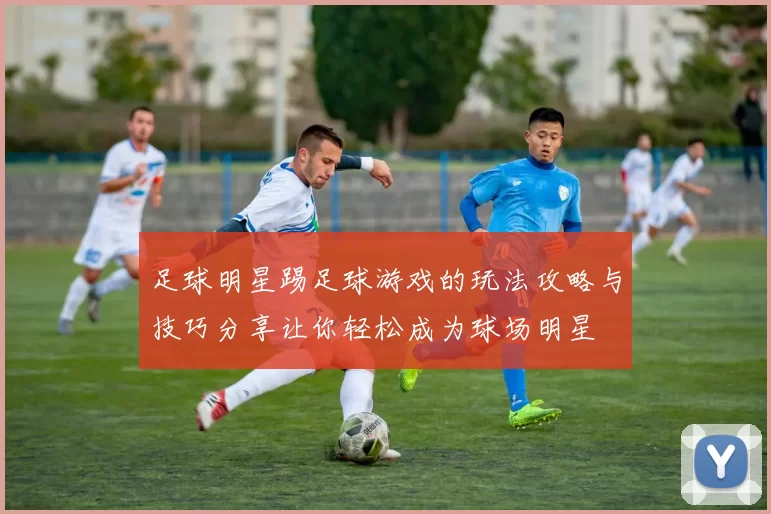 足球明星踢足球游戏的玩法攻略与技巧分享让你轻松成为球场明星