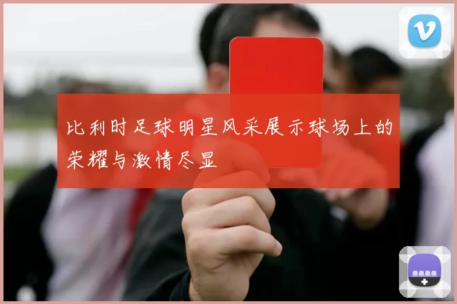 比利时足球明星风采展示球场上的荣耀与激情尽显