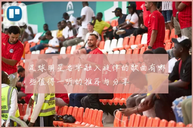 足球明星名字融入旋律的歌曲有哪些值得一听的推荐与分享