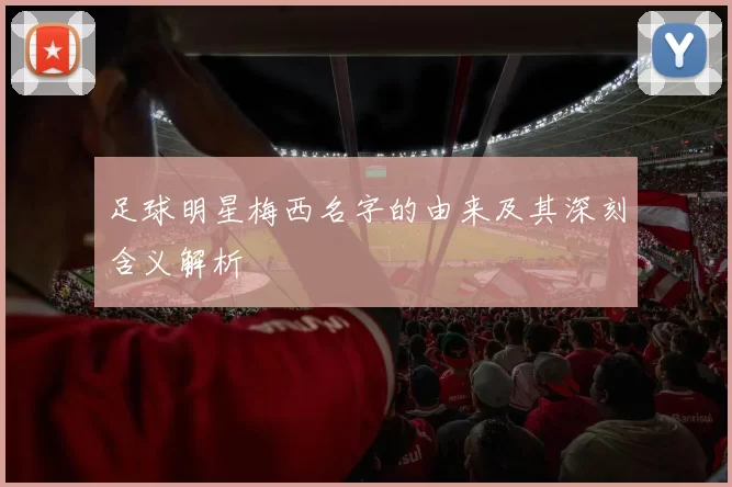 足球明星梅西名字的由来及其深刻含义解析