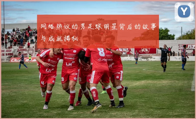 网络热议的男足球明星背后的故事与成就揭秘