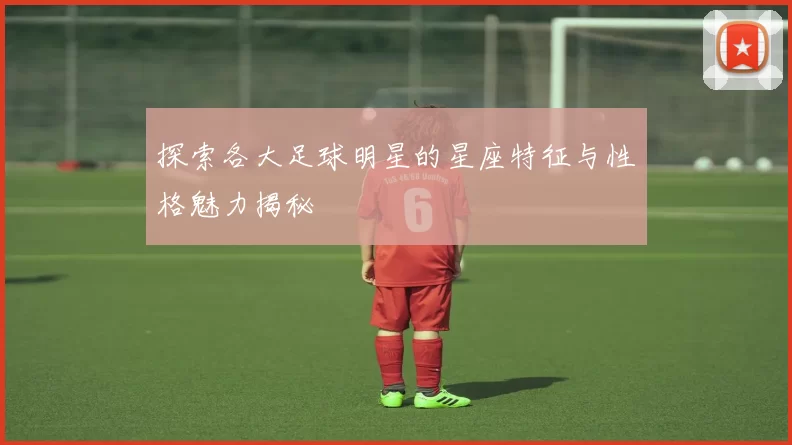 探索各大足球明星的星座特征与性格魅力揭秘