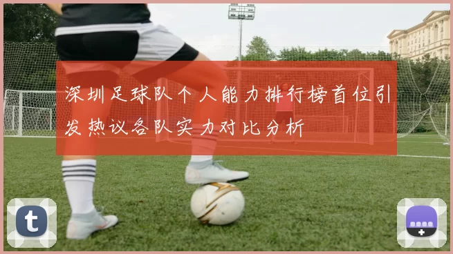 深圳足球队个人能力排行榜首位引发热议各队实力对比分析