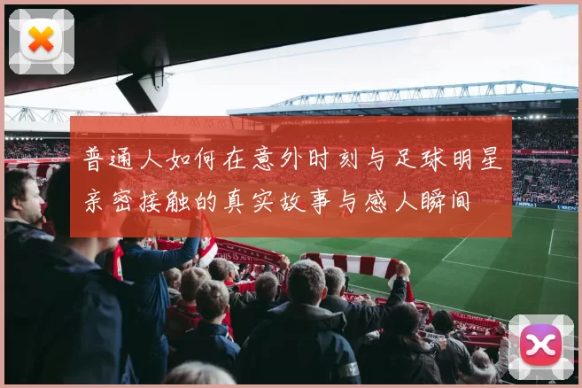 普通人如何在意外时刻与足球明星亲密接触的真实故事与感人瞬间