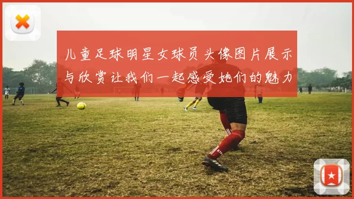 儿童足球明星女球员头像图片展示与欣赏让我们一起感受她们的魅力与风采
