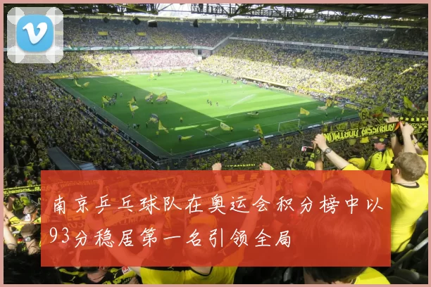 南京乒乓球队在奥运会积分榜中以93分稳居第一名引领全局