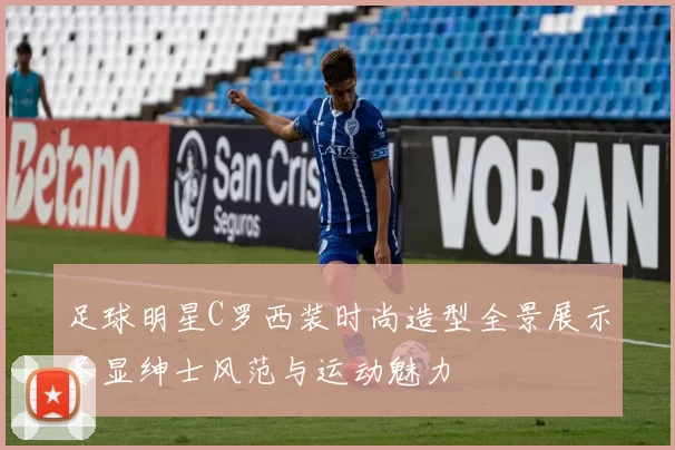 足球明星C罗西装时尚造型全景展示尽显绅士风范与运动魅力