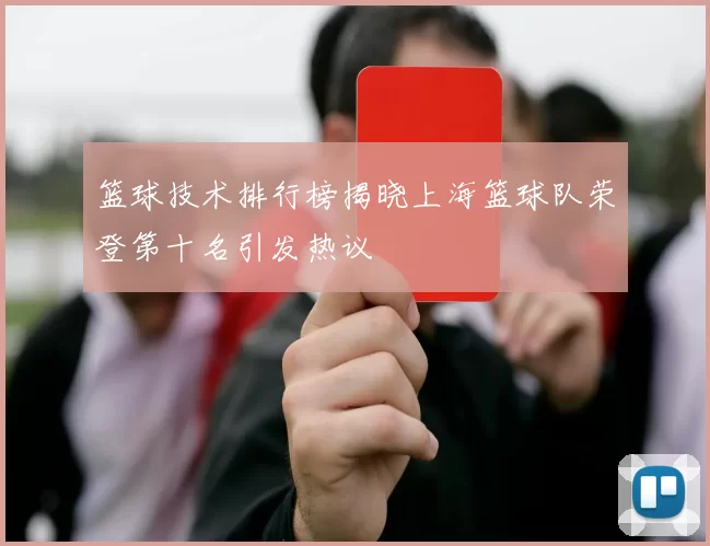 篮球技术排行榜揭晓上海篮球队荣登第十名引发热议