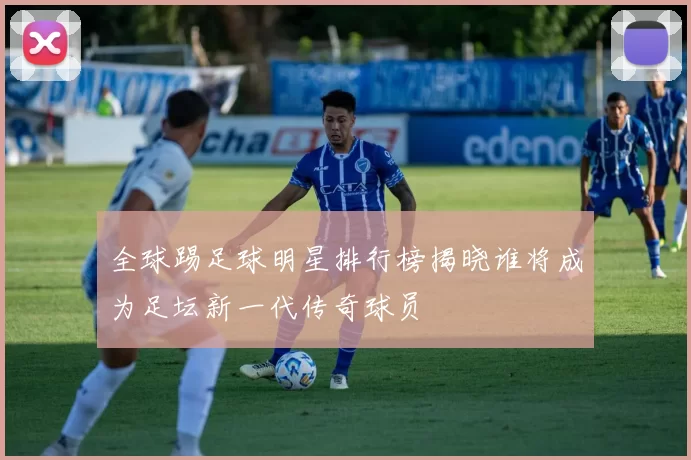 全球踢足球明星排行榜揭晓谁将成为足坛新一代传奇球员
