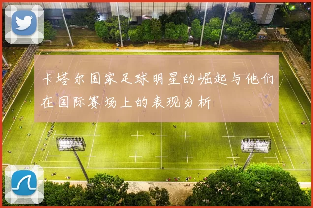 卡塔尔国家足球明星的崛起与他们在国际赛场上的表现分析