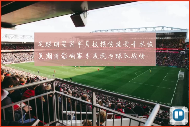足球明星因半月板损伤接受手术恢复期将影响赛季表现与球队战绩