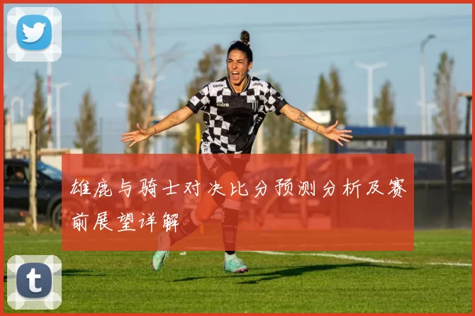 雄鹿与骑士对决比分预测分析及赛前展望详解