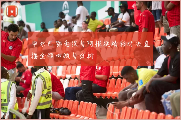 毕尔巴鄂竞技与阿根廷精彩对决直播全程回顾与分析