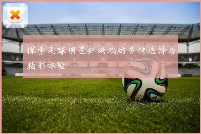 探索足球明星杯游戏的多样选择与精彩体验