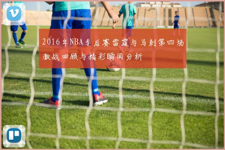2016年NBA季后赛雷霆与马刺第四场激战回顾与精彩瞬间分析