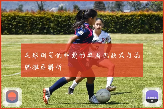 足球明星们钟爱的单肩包款式与品牌推荐解析