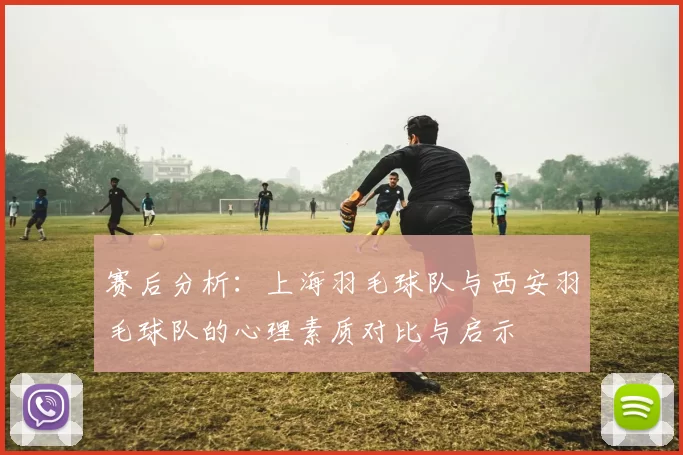 赛后分析：上海羽毛球队与西安羽毛球队的心理素质对比与启示