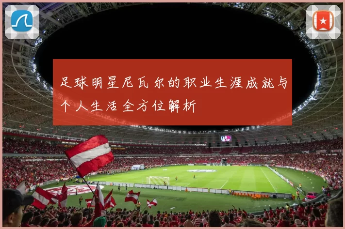 足球明星尼瓦尔的职业生涯成就与个人生活全方位解析