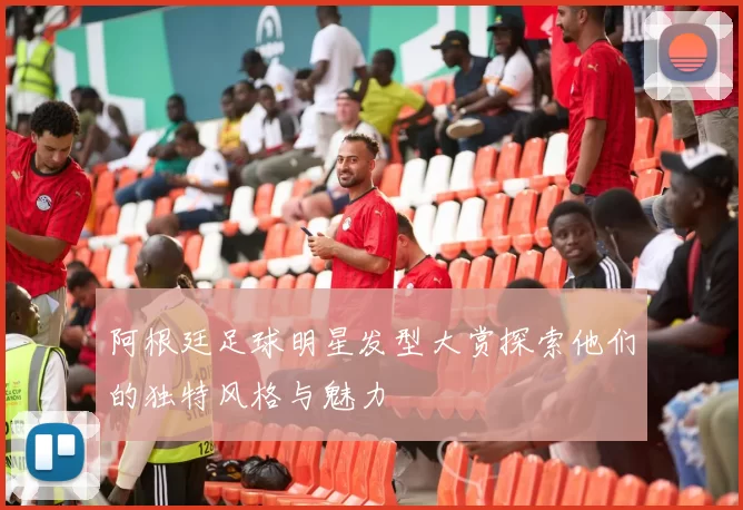 阿根廷足球明星发型大赏探索他们的独特风格与魅力
