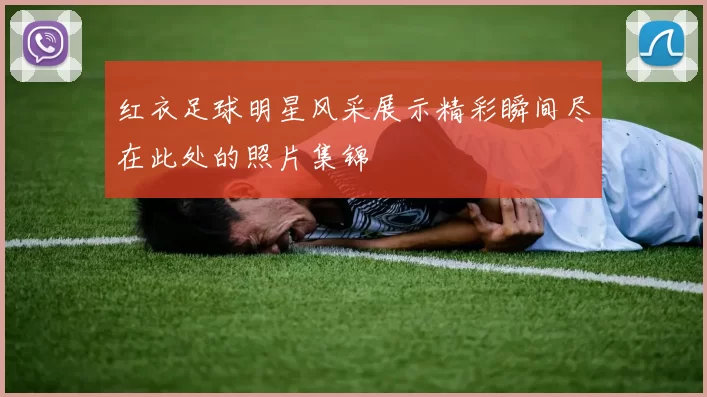 红衣足球明星风采展示精彩瞬间尽在此处的照片集锦