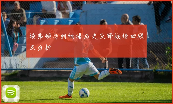 埃弗顿与利物浦历史交锋战绩回顾及分析