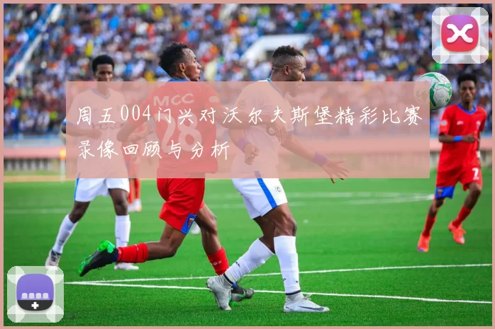 周五004门兴对沃尔夫斯堡精彩比赛录像回顾与分析