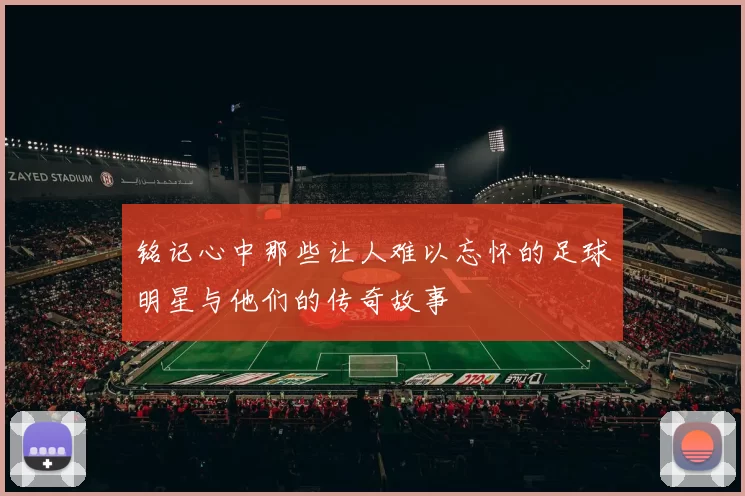 铭记心中那些让人难以忘怀的足球明星与他们的传奇故事