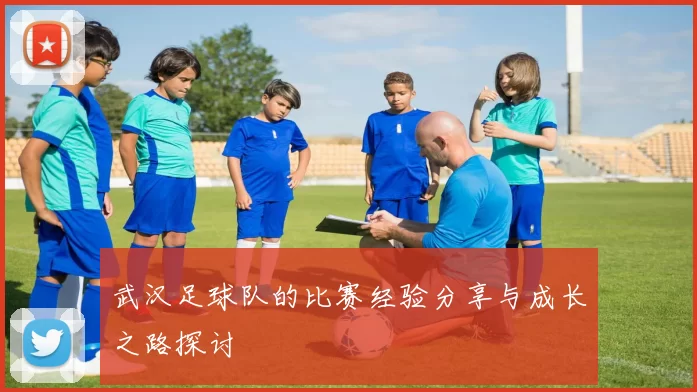 武汉足球队的比赛经验分享与成长之路探讨