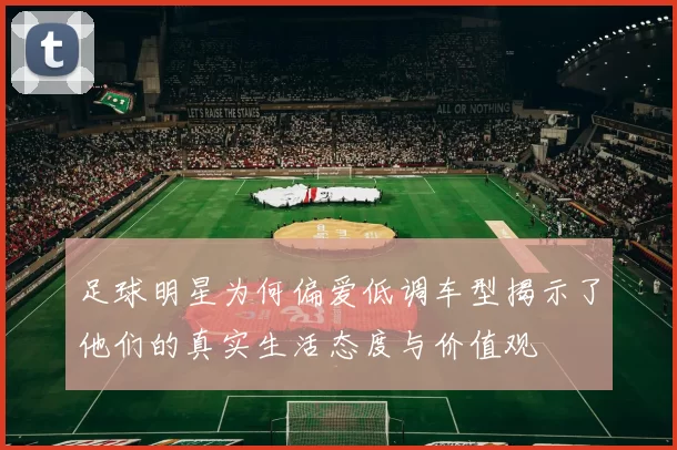 足球明星为何偏爱低调车型揭示了他们的真实生活态度与价值观