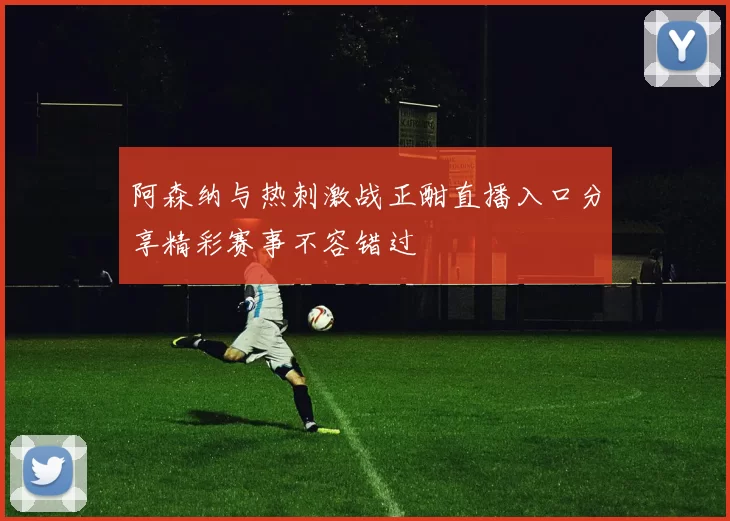 阿森纳与热刺激战正酣直播入口分享精彩赛事不容错过